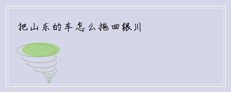 把山东的车怎么拖回银川