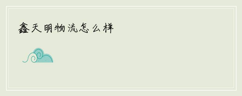 鑫天明物流怎么样