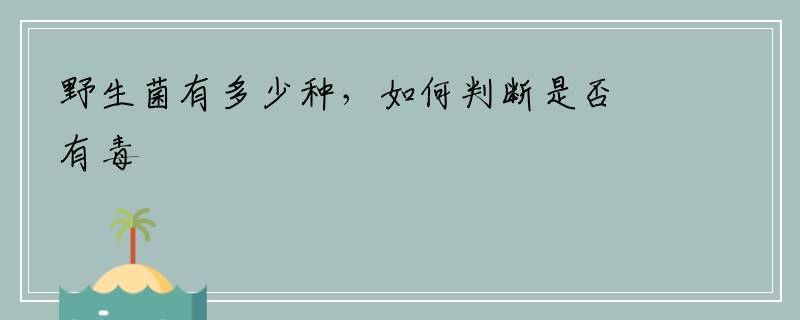 野生菌有多少种，如何判断是否有毒