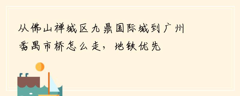 从佛山禅城区九鼎国际城到广州番禺市桥怎么走，地铁优先