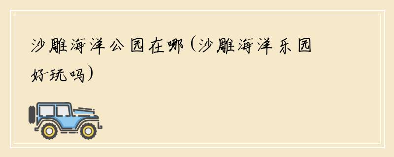 沙雕海洋公园在哪(沙雕海洋乐园好玩吗)