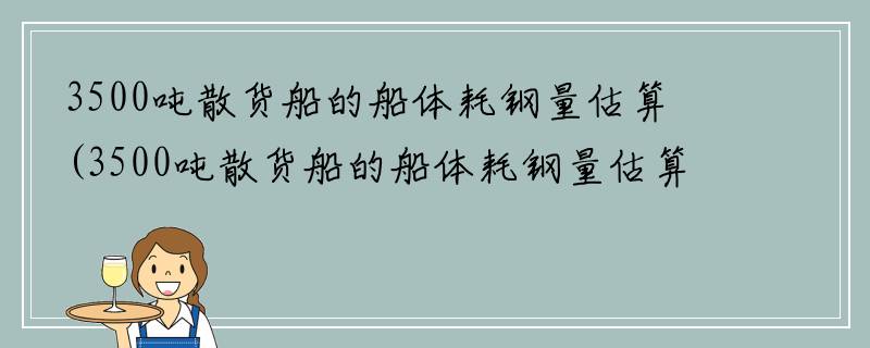 3500吨散货船的船体耗钢量估算(3500吨散货船的船体耗钢量估算方法)
