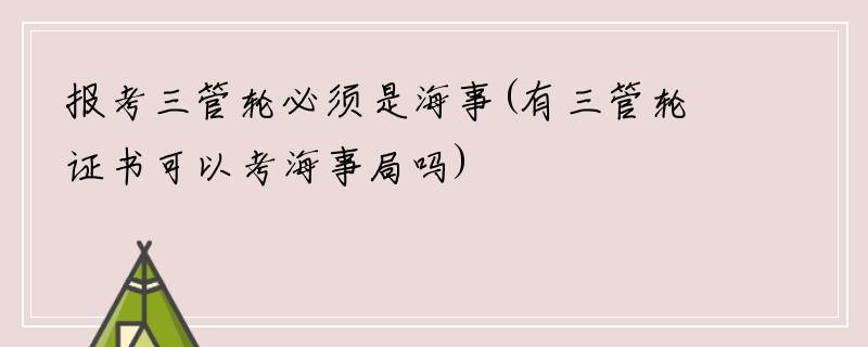 报考三管轮必须是海事(有三管轮证书可以考海事局吗)