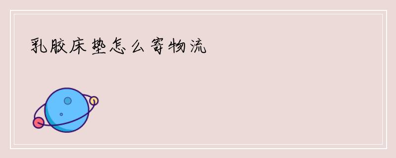 乳胶床垫怎么寄物流
