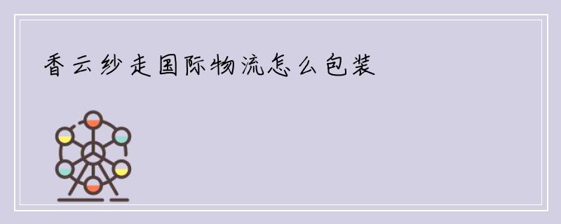香云纱走国际物流怎么包装