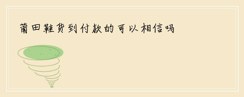 莆田鞋货到付款的可以相信吗
