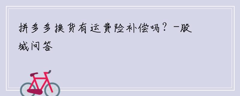 拼多多换货有运费险补偿吗？-股城问答