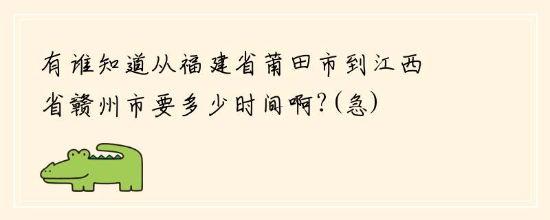 有谁知道从福建省莆田市到江西省赣州市要多少时间啊?(急)