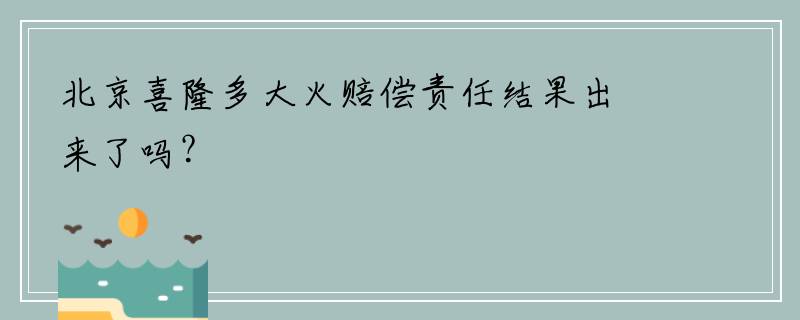 北京喜隆多大火赔偿责任结果出来了吗？