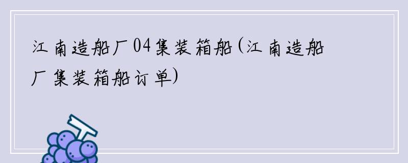 江南造船厂04集装箱船(江南造船厂集装箱船订单)
