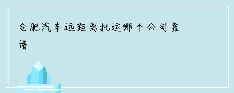 合肥汽车远距离托运哪个公司靠谱