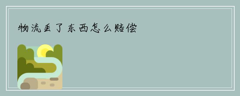 物流丢了东西怎么赔偿