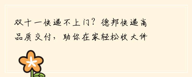 双十一快递不上门？德邦快递高品质交付，助你在家轻松收大件