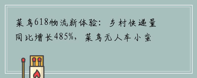 菜鸟618物流新体验：乡村快递量同比增长485%，菜鸟无人车小蛮驴累计服务8000小时