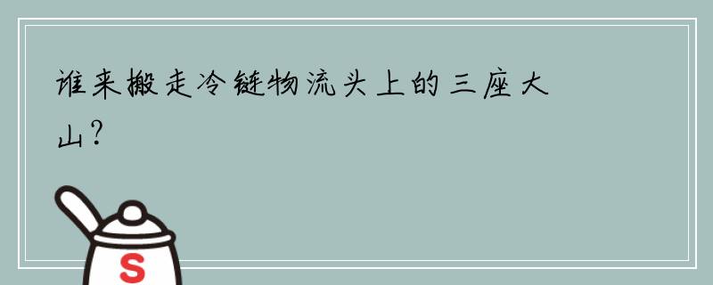 谁来搬走冷链物流头上的三座大山？