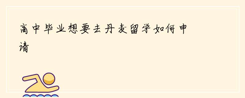 高中毕业想要去丹麦留学如何申请