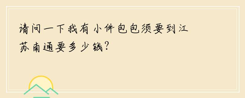 请问一下我有小件包包须要到江苏南通要多少钱？