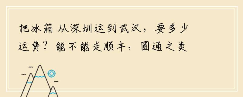 把冰箱 从深圳运到武汉，要多少运费？能不能走顺丰，圆通之类的快递？