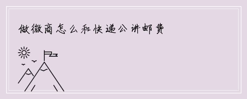 做微商怎么和快递公讲邮费
