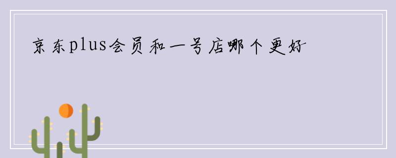 京东plus会员和一号店哪个更好