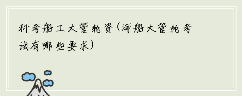 科考船工大管轮资(海船大管轮考试有哪些要求)