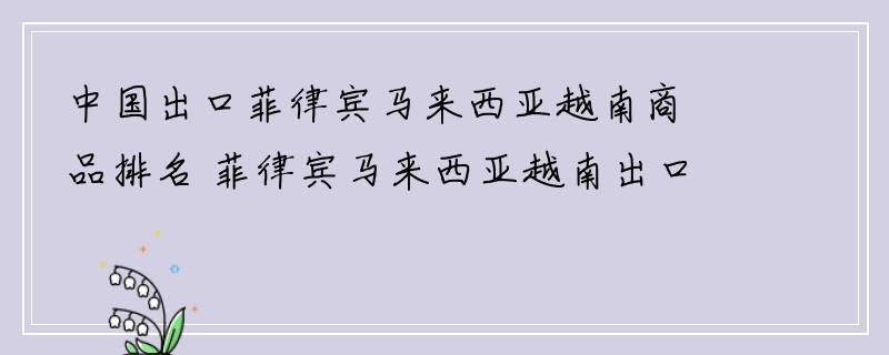 中国出口菲律宾马来西亚越南商品排名 菲律宾马来西亚越南出口中国商品排名