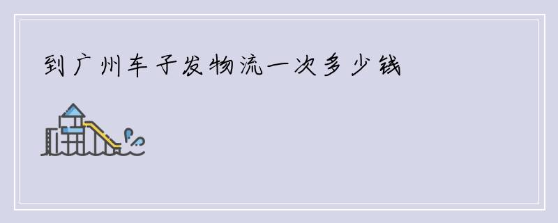 到广州车子发物流一次多少钱