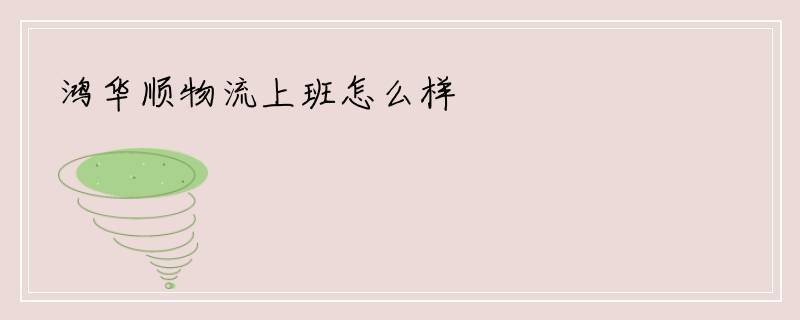 鸿华顺物流上班怎么样