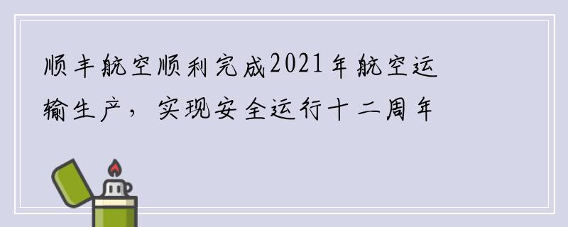顺丰航空顺利完成2021年航空运输生产，实现安全运行十二周年
