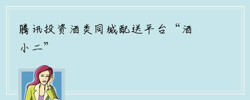 腾讯投资酒类同城配送平台“酒小二”