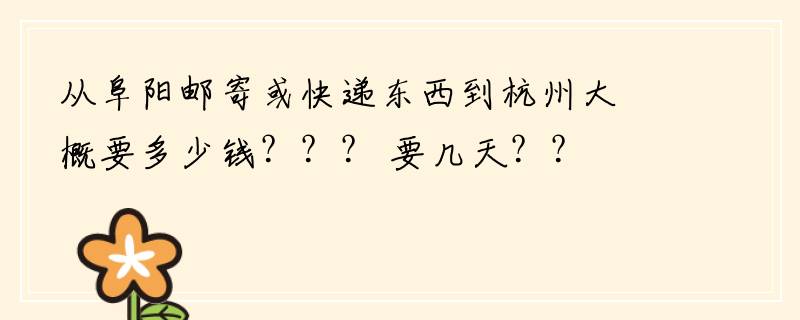 从阜阳邮寄或快递东西到杭州大概要多少钱？？？ 要几天？？