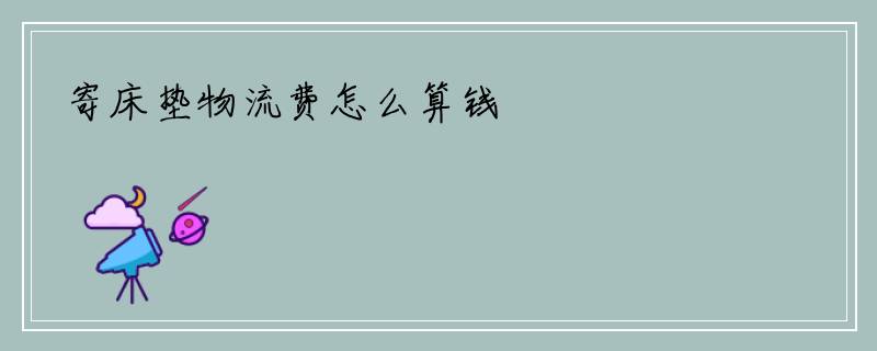寄床垫物流费怎么算钱
