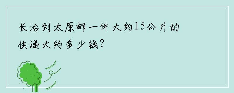 长治到太原邮一件大约15公斤的快递大约多少钱？