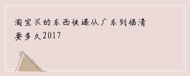 淘宝买的东西快递从广东到福清要多久2017
