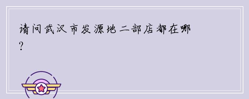 请问武汉市发源地二部店都在哪?
