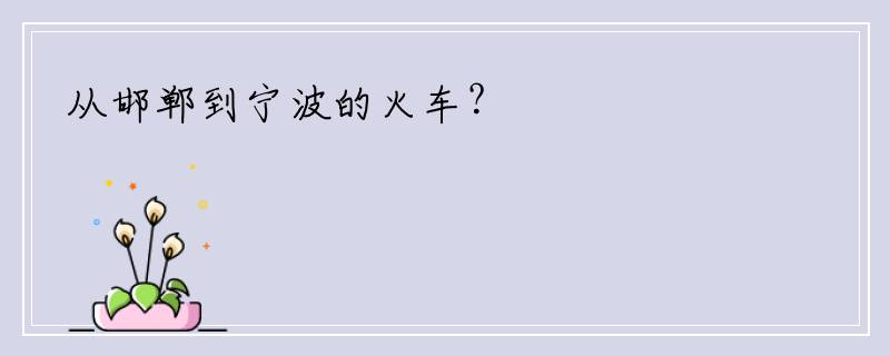 从邯郸到宁波的火车？
