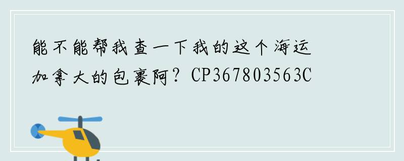 能不能帮我查一下我的这个海运加拿大的包裹阿？CP367803563CN
