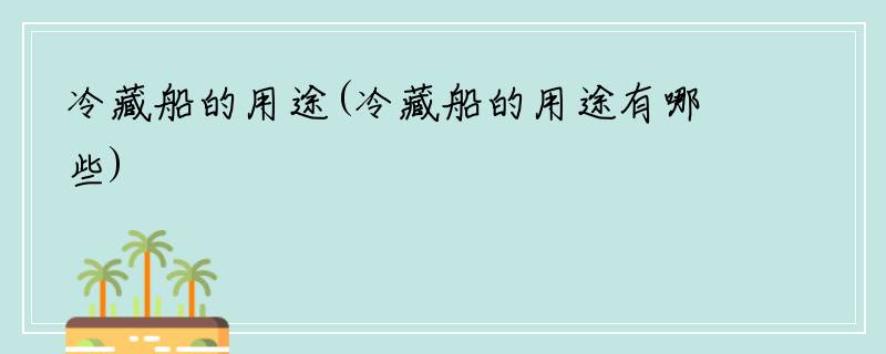冷藏船的用途(冷藏船的用途有哪些)