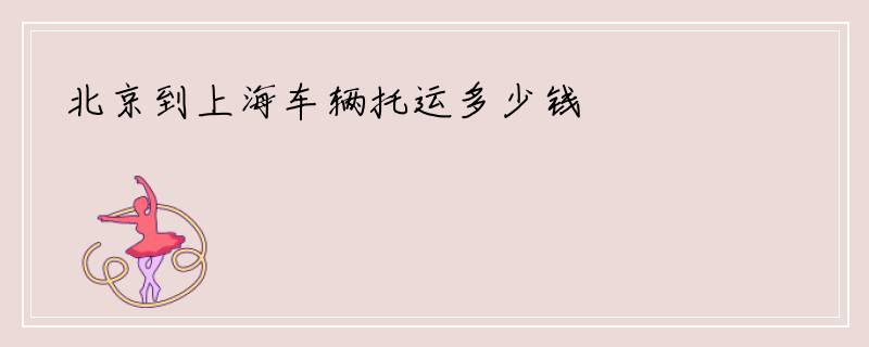 北京到上海车辆托运多少钱