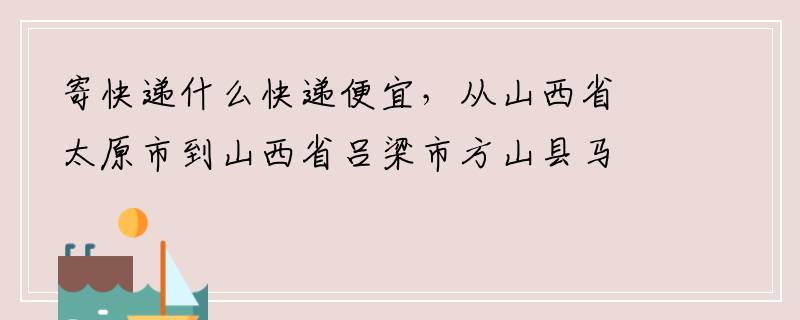 寄快递什么快递便宜，从山西省太原市到山西省吕梁市方山县马坊镇4.2公斤多少钱