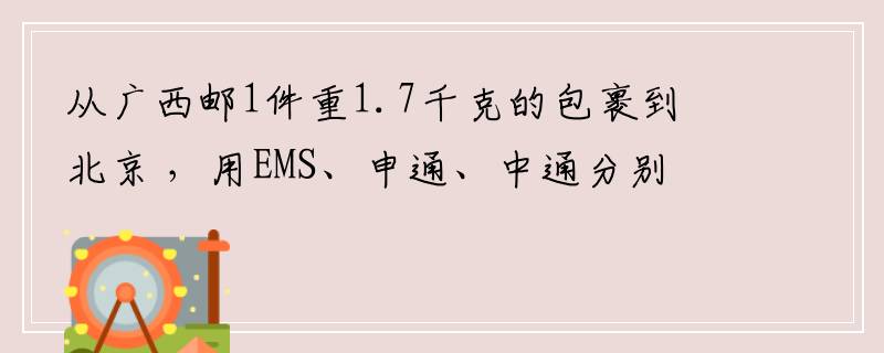 从广西邮1件重1.7千克的包裹到北京 ，用EMS、申通、中通分别要多少邮费，大概几天到？
