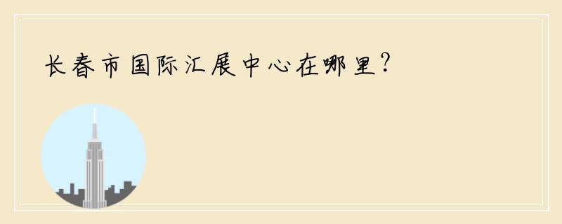 长春市国际汇展中心在哪里？