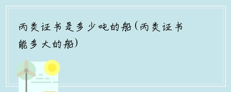 丙类证书是多少吨的船(丙类证书能多大的船)