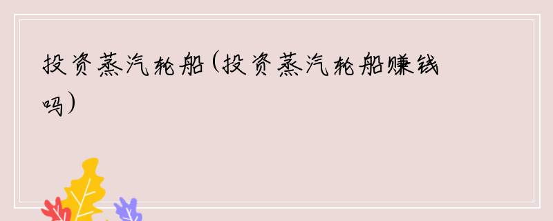 投资蒸汽轮船(投资蒸汽轮船赚钱吗)