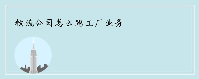 物流公司怎么跑工厂业务
