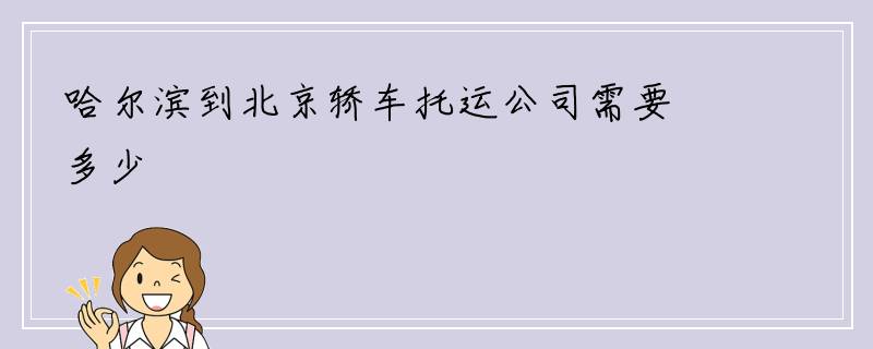 哈尔滨到北京轿车托运公司需要多少