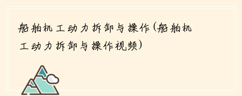 船舶机工动力拆卸与操作(船舶机工动力拆卸与操作视频)