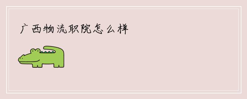 广西物流职院怎么样