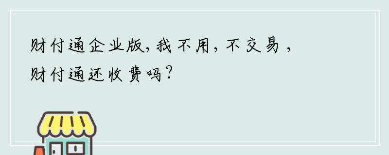 财付通企业版,我不用,不交易 ,财付通还收费吗?