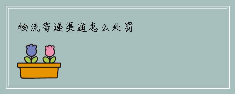 物流寄递渠道怎么处罚